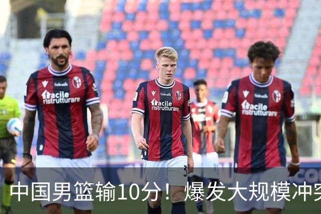 中国男篮输10分！爆发大规模冲突，3人罚出场，1人摔重伤