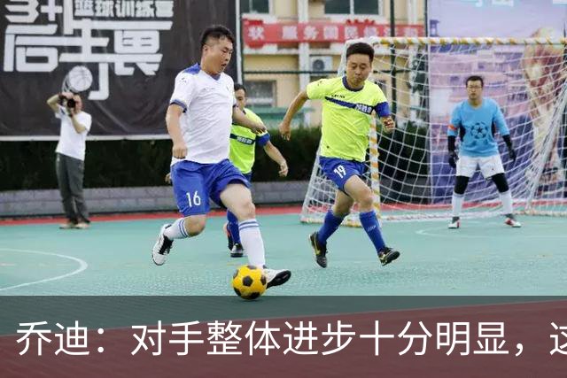 乔迪：对手整体进步十分明显，这场比赛也能检验我们的真实实力