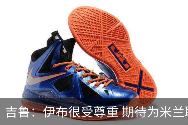 吉鲁：伊布很受尊重 期待为米兰取得伟大的成就