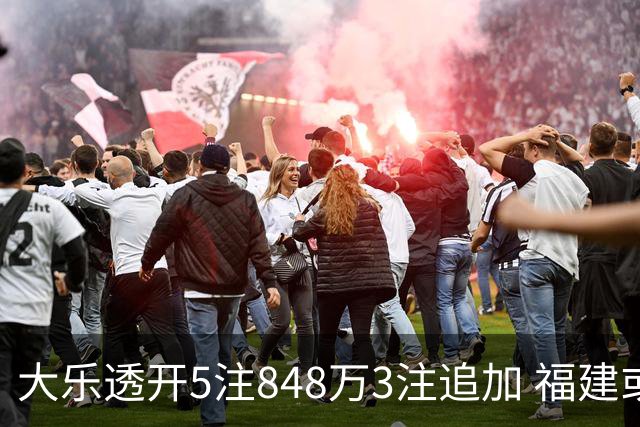 大乐透开5注848万3注追加 福建或爆3054万大奖