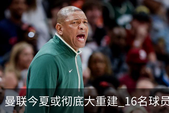 曼联今夏或彻底大重建 16名球员前途未卜包括C罗