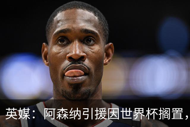 英媒：阿森纳引援因世界杯搁置，厄德高可能离队的处境没有改变